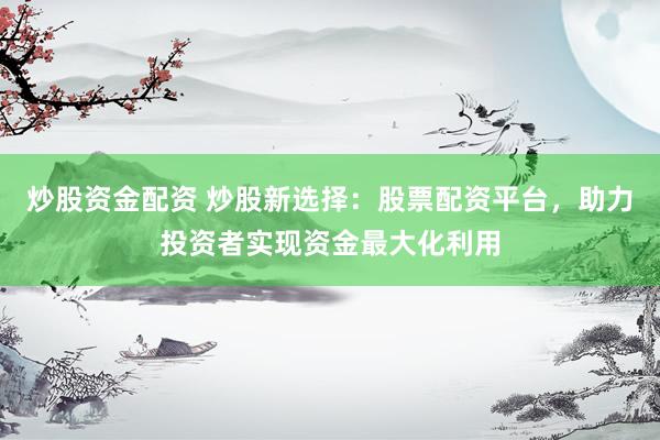 炒股资金配资 炒股新选择：股票配资平台，助力投资者实现资金最大化利用