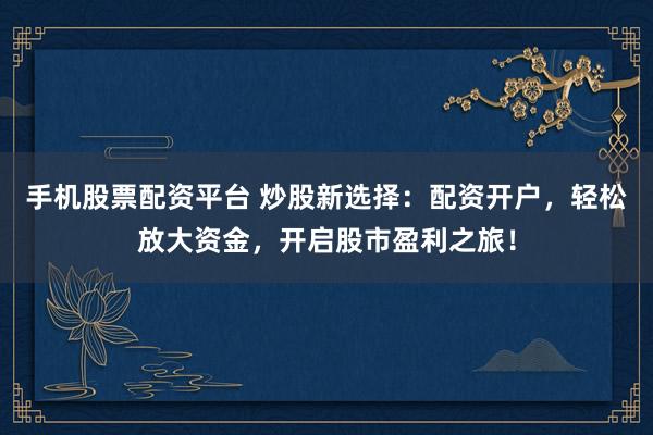 手机股票配资平台 炒股新选择：配资开户，轻松放大资金，开启股市盈利之旅！