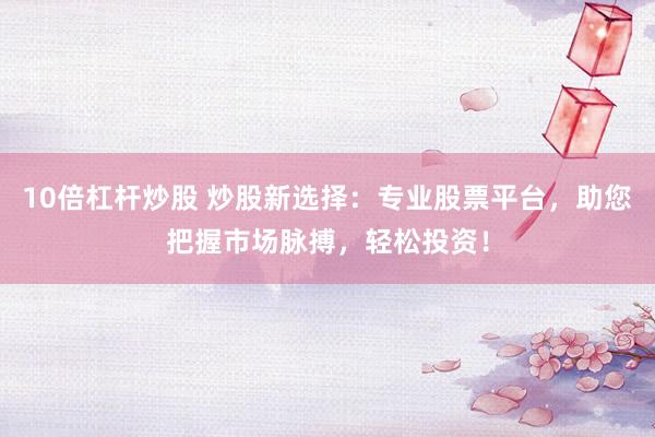 10倍杠杆炒股 炒股新选择：专业股票平台，助您把握市场脉搏，轻松投资！