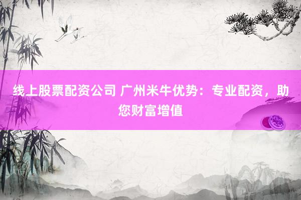 线上股票配资公司 广州米牛优势：专业配资，助您财富增值
