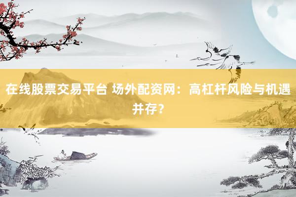 在线股票交易平台 场外配资网：高杠杆风险与机遇并存？