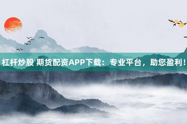 杠杆炒股 期货配资APP下载：专业平台，助您盈利！