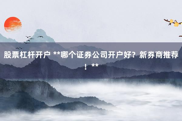 股票杠杆开户 **哪个证券公司开户好？新券商推荐！**