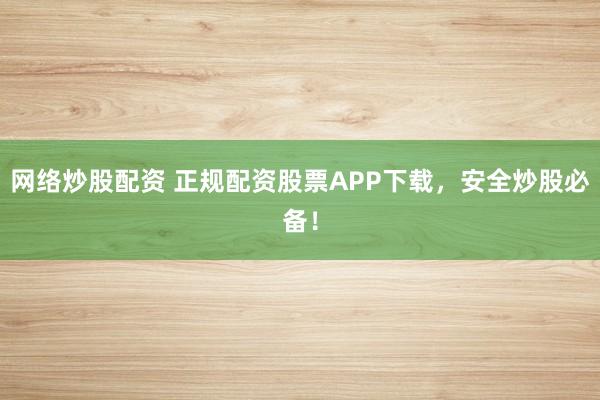 网络炒股配资 正规配资股票APP下载，安全炒股必备！
