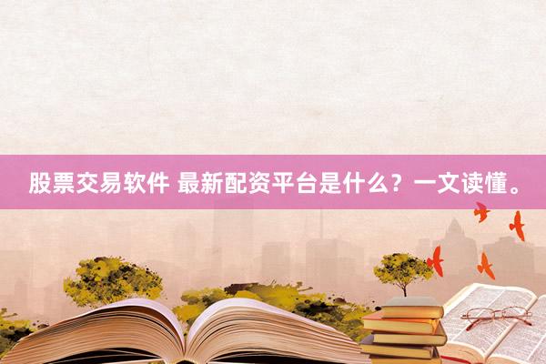 股票交易软件 最新配资平台是什么？一文读懂。