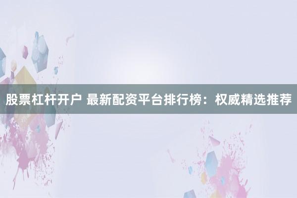 股票杠杆开户 最新配资平台排行榜：权威精选推荐
