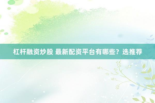 杠杆融资炒股 最新配资平台有哪些？选推荐