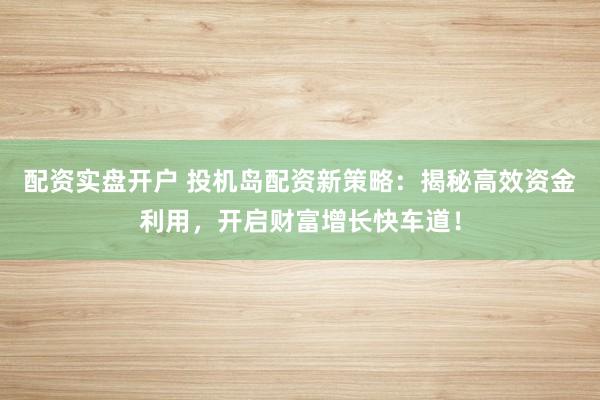 配资实盘开户 投机岛配资新策略：揭秘高效资金利用，开启财富增长快车道！