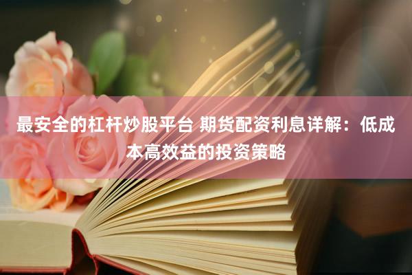 最安全的杠杆炒股平台 期货配资利息详解：低成本高效益的投资策略