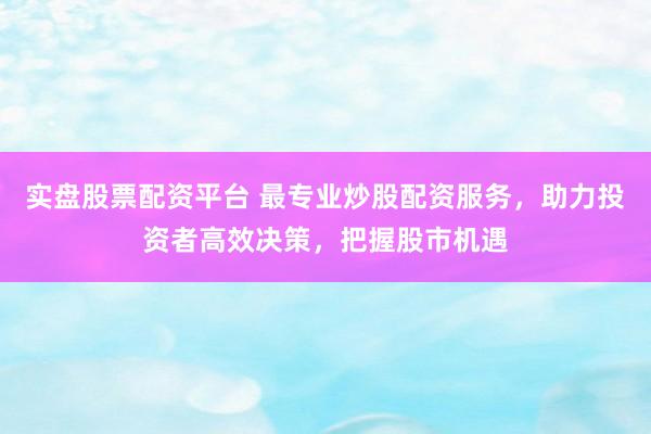 实盘股票配资平台 最专业炒股配资服务，助力投资者高效决策，把握股市机遇