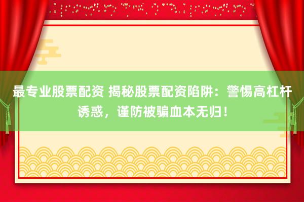 最专业股票配资 揭秘股票配资陷阱：警惕高杠杆诱惑，谨防被骗血本无归！