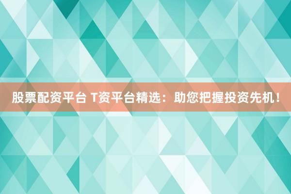 股票配资平台 T资平台精选：助您把握投资先机！