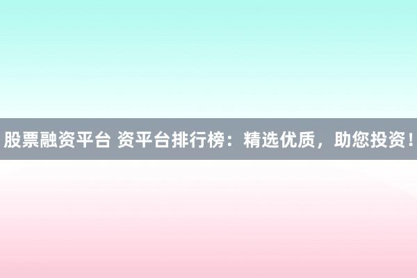 股票融资平台 资平台排行榜：精选优质，助您投资！