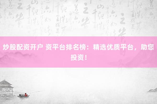 炒股配资开户 资平台排名榜：精选优质平台，助您投资！