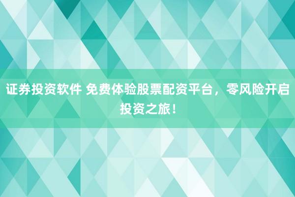 证券投资软件 免费体验股票配资平台，零风险开启投资之旅！