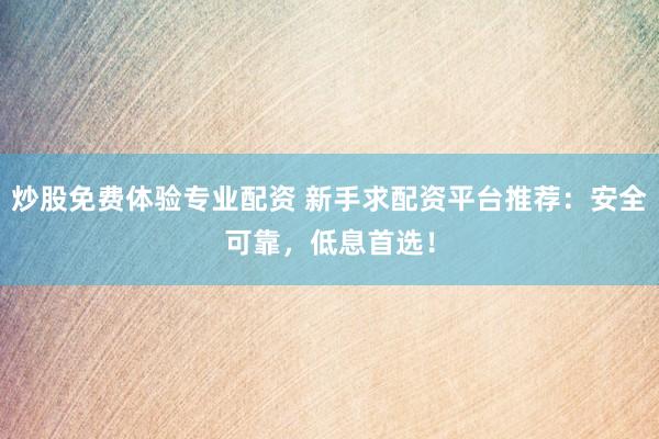 炒股免费体验专业配资 新手求配资平台推荐：安全可靠，低息首选！