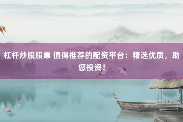 杠杆炒股股票 值得推荐的配资平台：精选优质，助您投资！