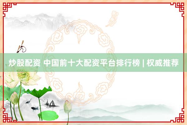 炒股配资 中国前十大配资平台排行榜 | 权威推荐