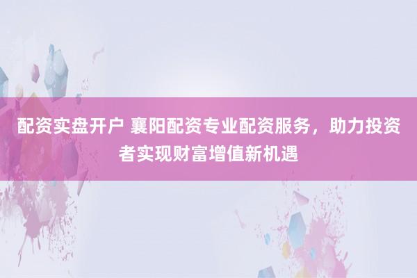配资实盘开户 襄阳配资专业配资服务，助力投资者实现财富增值新机遇
