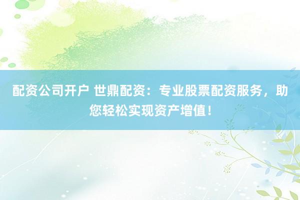 配资公司开户 世鼎配资：专业股票配资服务，助您轻松实现资产增值！