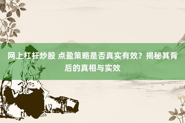 网上杠杆炒股 点盈策略是否真实有效？揭秘其背后的真相与实效