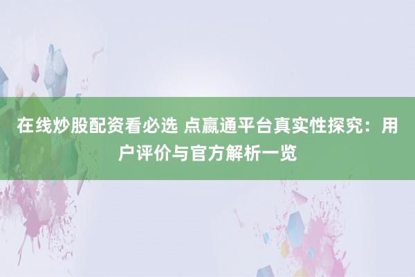 在线炒股配资看必选 点嬴通平台真实性探究：用户评价与官方解析一览