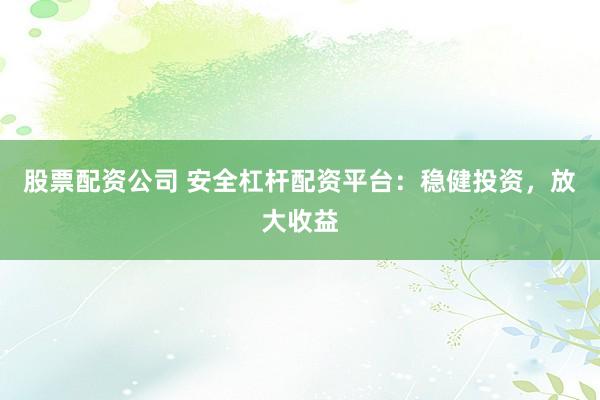 股票配资公司 安全杠杆配资平台：稳健投资，放大收益