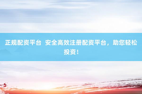 正规配资平台  安全高效注册配资平台，助您轻松投资！