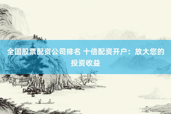 全国股票配资公司排名 十倍配资开户：放大您的投资收益