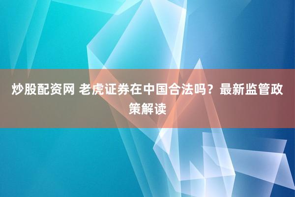 炒股配资网 老虎证券在中国合法吗？最新监管政策解读