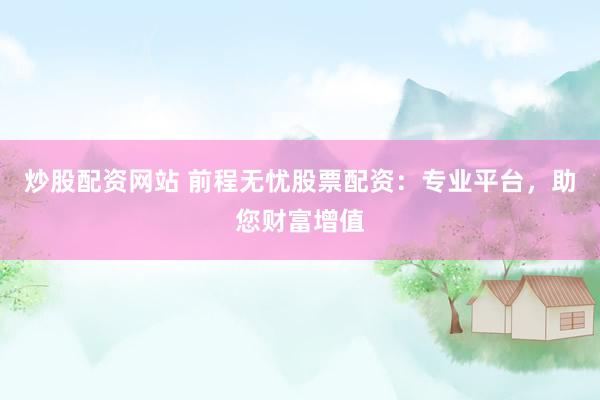 炒股配资网站 前程无忧股票配资：专业平台，助您财富增值