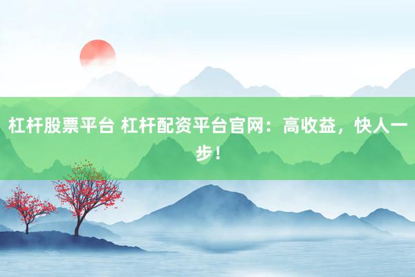 杠杆股票平台 杠杆配资平台官网：高收益，快人一步！