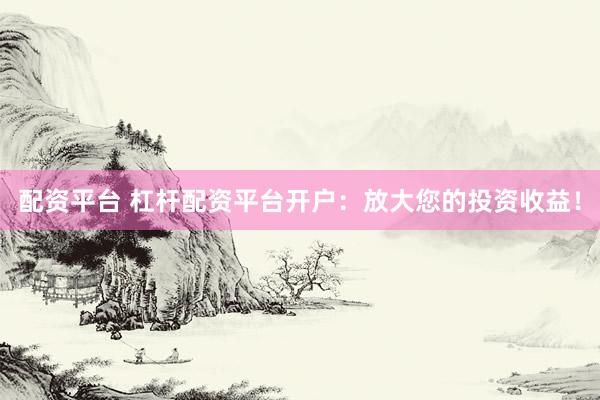 配资平台 杠杆配资平台开户：放大您的投资收益！