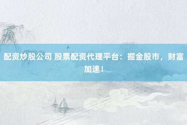 配资炒股公司 股票配资代理平台：掘金股市，财富加速！