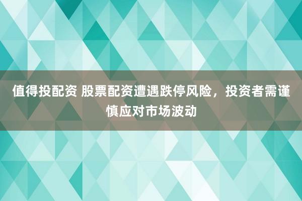 值得投配资 股票配资遭遇跌停风险，投资者需谨慎应对市场波动