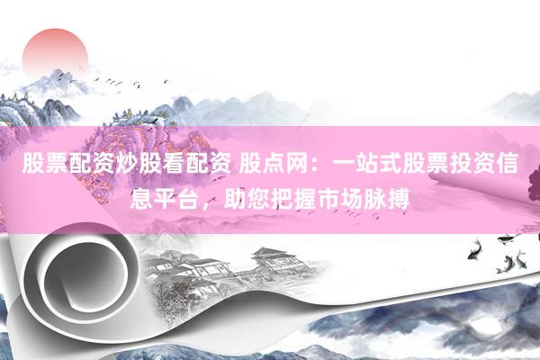 股票配资炒股看配资 股点网：一站式股票投资信息平台，助您把握市场脉搏