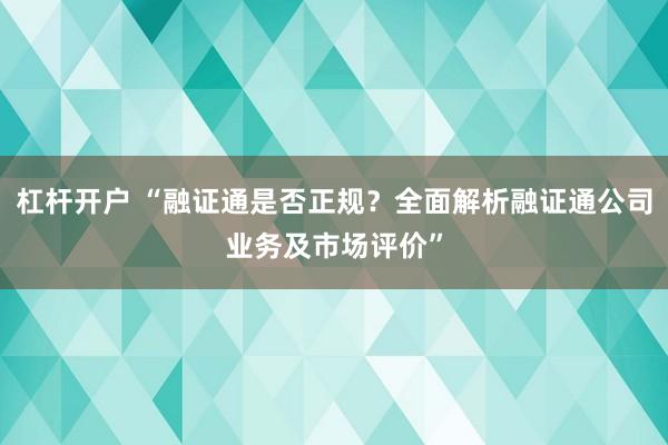 杠杆开户 “融证通是否正规？全面解析融证通公司业务及市场评价”