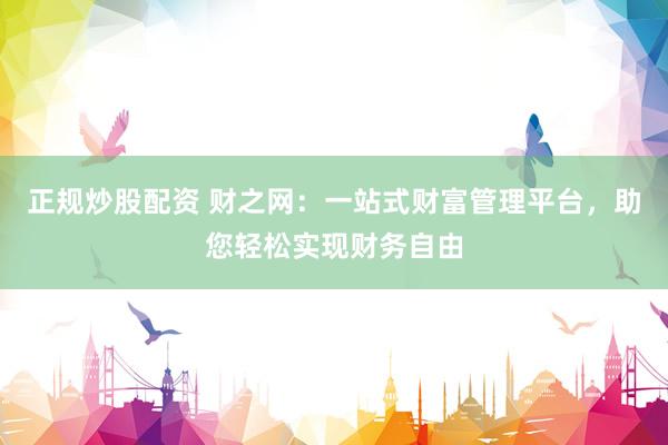 正规炒股配资 财之网：一站式财富管理平台，助您轻松实现财务自由