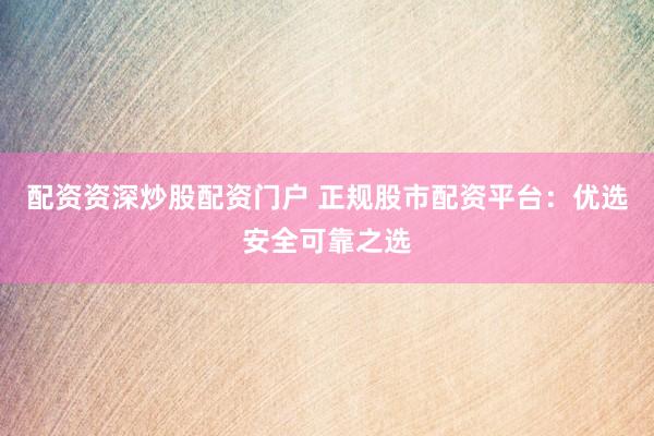 配资资深炒股配资门户 正规股市配资平台：优选安全可靠之选