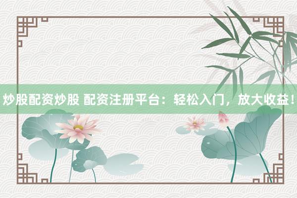 炒股配资炒股 配资注册平台：轻松入门，放大收益！