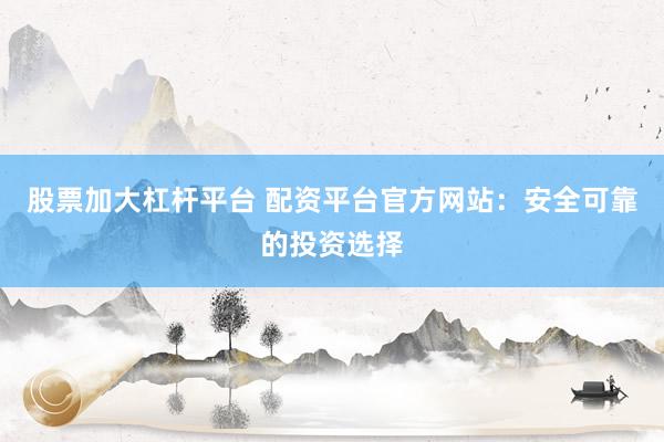 股票加大杠杆平台 配资平台官方网站：安全可靠的投资选择