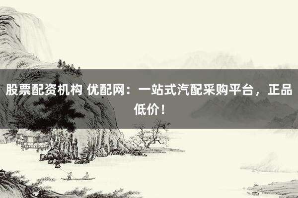股票配资机构 优配网：一站式汽配采购平台，正品低价！