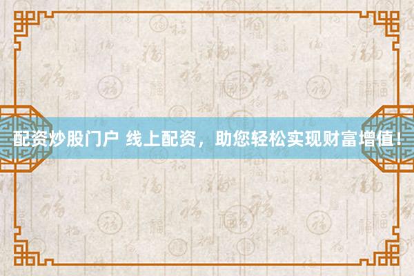 配资炒股门户 线上配资，助您轻松实现财富增值！