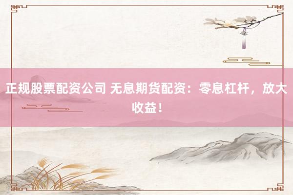 正规股票配资公司 无息期货配资：零息杠杆，放大收益！