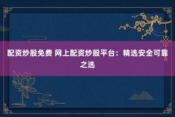配资炒股免费 网上配资炒股平台：精选安全可靠之选