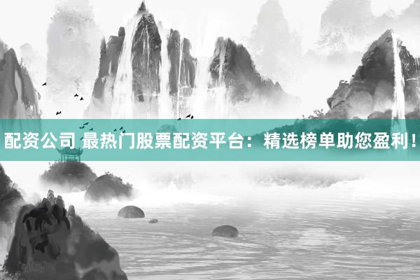 配资公司 最热门股票配资平台：精选榜单助您盈利！