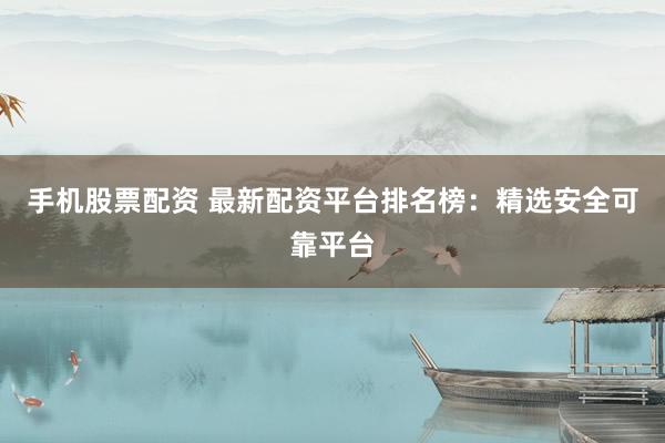 手机股票配资 最新配资平台排名榜：精选安全可靠平台
