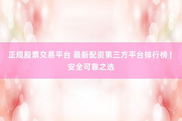 正规股票交易平台 最新配资第三方平台排行榜 | 安全可靠之选