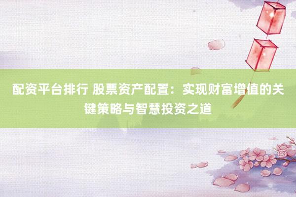 配资平台排行 股票资产配置：实现财富增值的关键策略与智慧投资之道