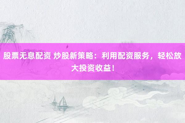 股票无息配资 炒股新策略：利用配资服务，轻松放大投资收益！